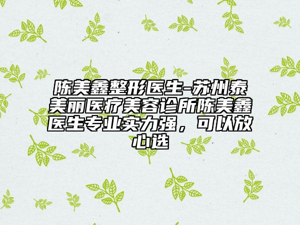 陈美鑫整形医生-苏州泰美丽医疗美容诊所陈美鑫医生专业实力强，可以放心选