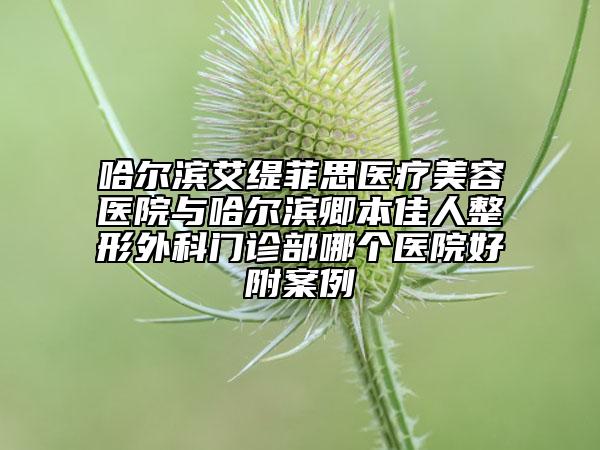 哈尔滨艾缇菲思医疗美容医院与哈尔滨卿本佳人整形外科门诊部哪个医院好附案例