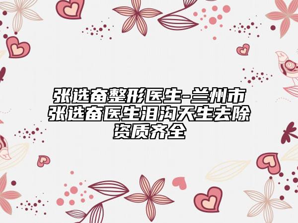 张选奋整形医生-兰州市张选奋医生泪沟天生去除资质齐全