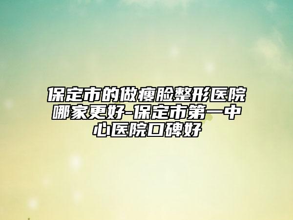 保定市的做瘦脸整形医院哪家更好-保定市第一中心医院口碑好