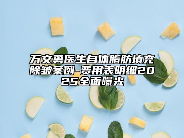 万文勇医生自体脂肪填充除皱案例-费用表明细2025全面曝光