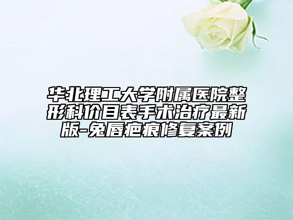 华北理工大学附属医院整形科价目表手术治疗最新版-兔唇疤痕修复案例