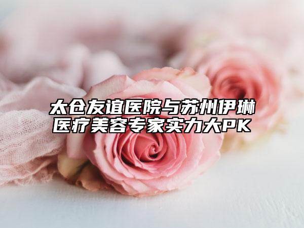 太仓友谊医院与苏州伊琳医疗美容专家实力大PK