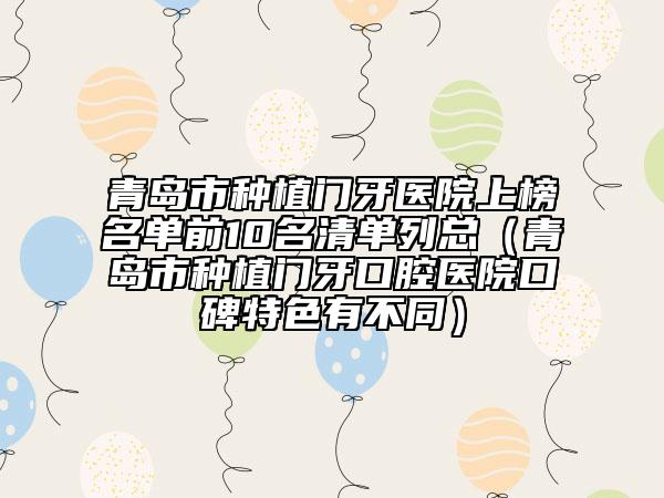 青岛市种植门牙医院上榜名单前10名清单列总（青岛市种植门牙口腔医院口碑特色有不同）