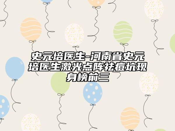 史元培医生-河南省史元培医生激光点阵祛痘坑现身榜前三