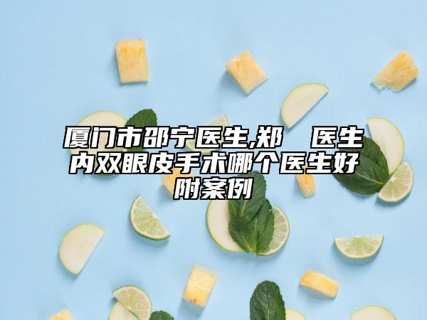 厦门市邵宁医生,郑倞旻医生内双眼皮手术哪个医生好附案例
