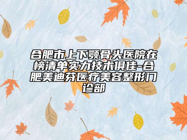 合肥市上下颚骨头医院在榜清单实力技术俱佳-合肥美迪芬医疗美容整形门诊部