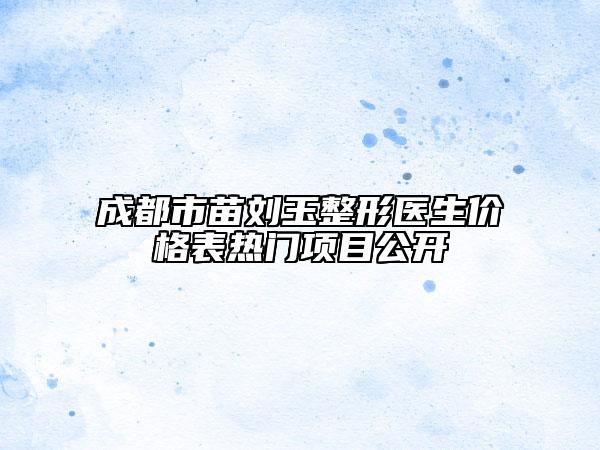 成都市苗刘玉整形医生价格表热门项目公开
