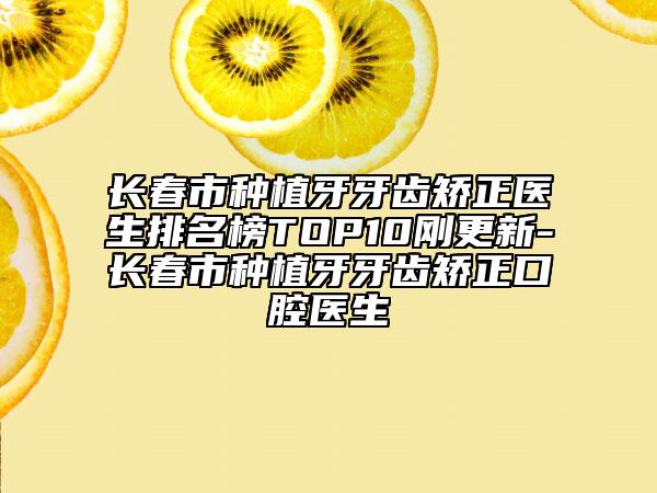 长春市种植牙牙齿矫正医生排名榜TOP10刚更新-长春市种植牙牙齿矫正口腔医生