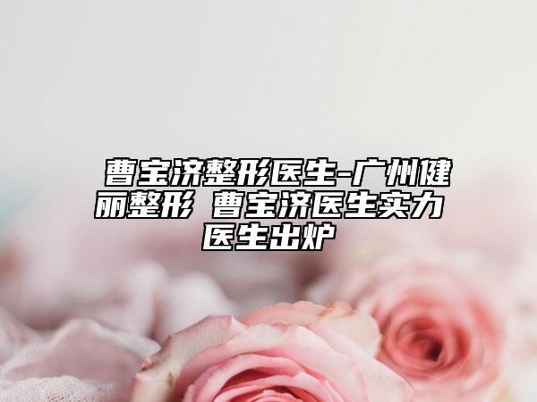 ​曹宝济整形医生-广州健丽整形​曹宝济医生实力医生出炉