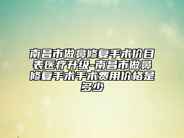 南昌市做鼻修复手术价目表医疗升级-南昌市做鼻修复手术手术费用价格是多少