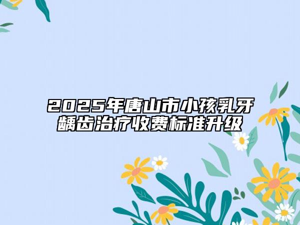 2025年唐山市小孩乳牙龋齿治疗收费标准升级