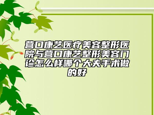 营口康艺医疗美容整形医院与营口康艺整形美容门诊怎么样哪个大夫手术做的好