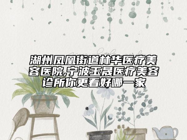 湖州凤凰街道林华医疗美容医院,宁波玉晟医疗美容诊所你更看好哪一家