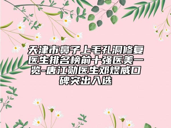 天津市鼻子上毛孔洞修复医生排名榜前十强医美一览-唐江勋医生邓煜威口碑突出入选