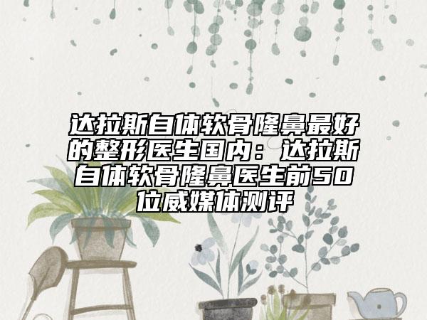 达拉斯自体软骨隆鼻最好的整形医生国内：达拉斯自体软骨隆鼻医生前50位威媒体测评