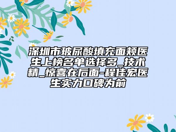 深圳市玻尿酸填充面颊医生上榜名单选择多_技术精_惊喜在后面-程佳宏医生实力口碑为前