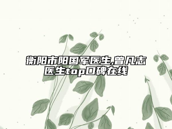衡阳市阳国军医生,曾凡志医生top口碑在线