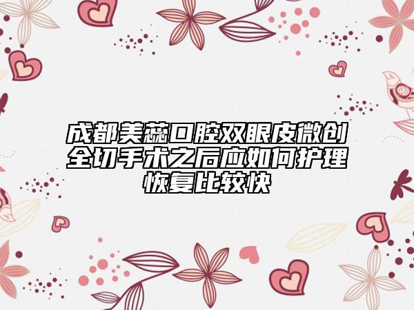成都美蕊口腔双眼皮微创全切手术之后应如何护理恢复比较快