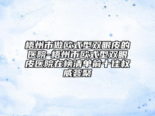 梧州市做欧式型双眼皮的医院-梧州市欧式型双眼皮医院在榜清单前十佳权威荟聚