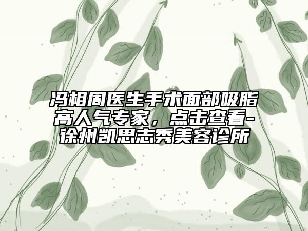 冯相周医生手术面部吸脂高人气专家，点击查看-徐州凯思志秀美容诊所