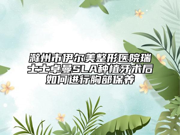 滁州市伊尔美整形医院瑞士士卓曼SLA种植牙术后如何进行胸部保养