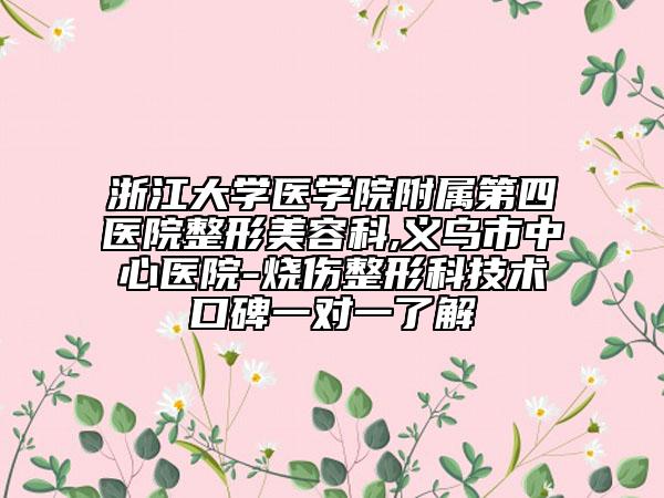 浙江大学医学院附属第四医院整形美容科,义乌市中心医院-烧伤整形科技术口碑一对一了解