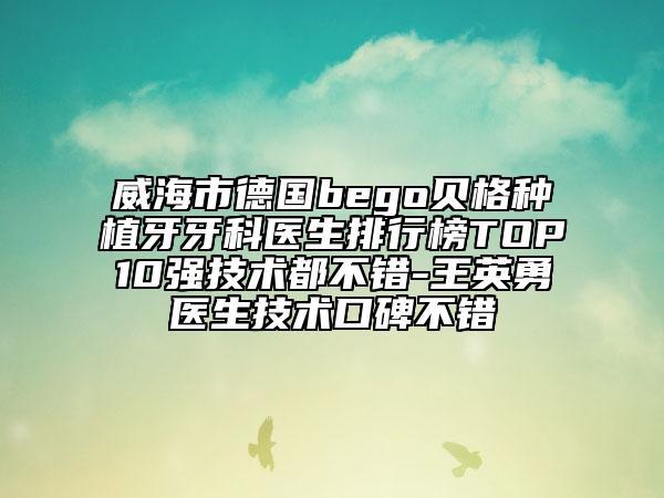 威海市德国bego贝格种植牙牙科医生排行榜TOP10强技术都不错-王英勇医生技术口碑不错