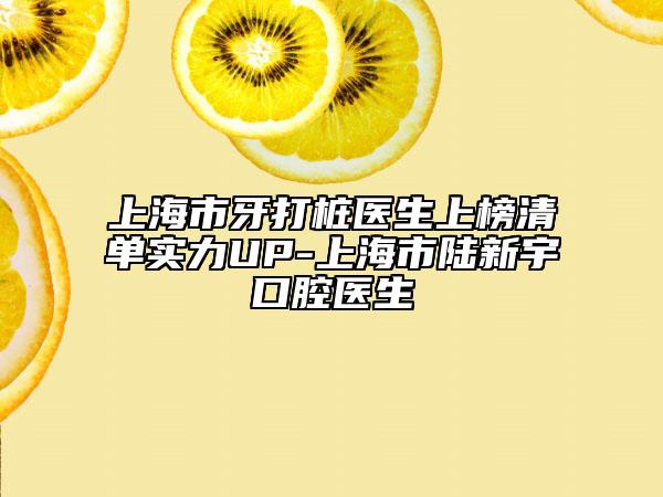 上海市牙打桩医生上榜清单实力UP-上海市陆新宇口腔医生
