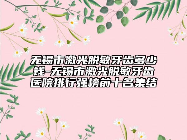 无锡市激光脱敏牙齿多少钱-无锡市激光脱敏牙齿医院排行强榜前十名集结
