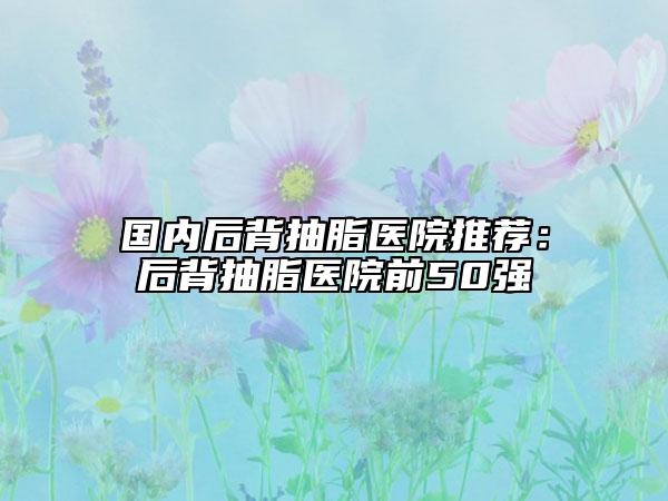 国内后背抽脂医院推荐：后背抽脂医院前50强