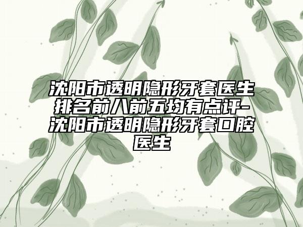 沈阳市透明隐形牙套医生排名前八前五均有点评-沈阳市透明隐形牙套口腔医生