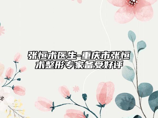 张恒术医生-重庆市张恒术整形专家备受好评