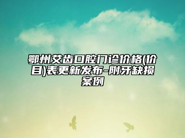 鄂州艾齿口腔门诊价格(价目)表更新发布-附牙缺损案例