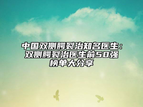 中国双侧腭裂治知名医生：双侧腭裂治医生前50强榜单大分享