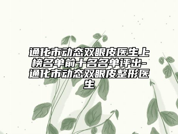 通化市动态双眼皮医生上榜名单前十名名单评出-通化市动态双眼皮整形医生