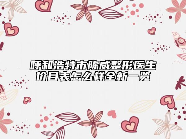 呼和浩特市陈威整形医生价目表怎么样全新一览