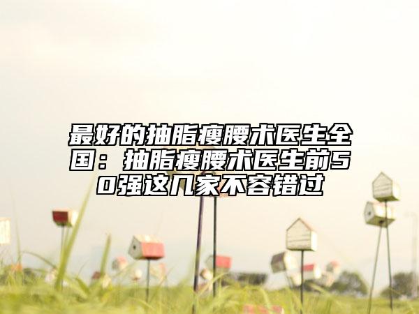 最好的抽脂瘦腰术医生全国：抽脂瘦腰术医生前50强这几家不容错过