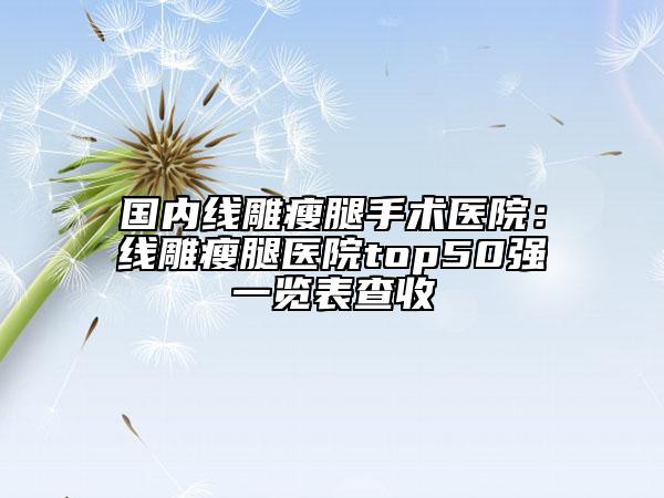 国内线雕瘦腿手术医院：线雕瘦腿医院top50强一览表查收