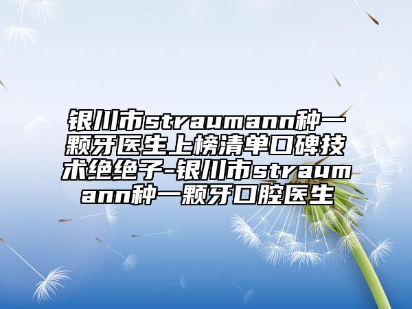 银川市straumann种一颗牙医生上榜清单口碑技术绝绝子-银川市straumann种一颗牙口腔医生