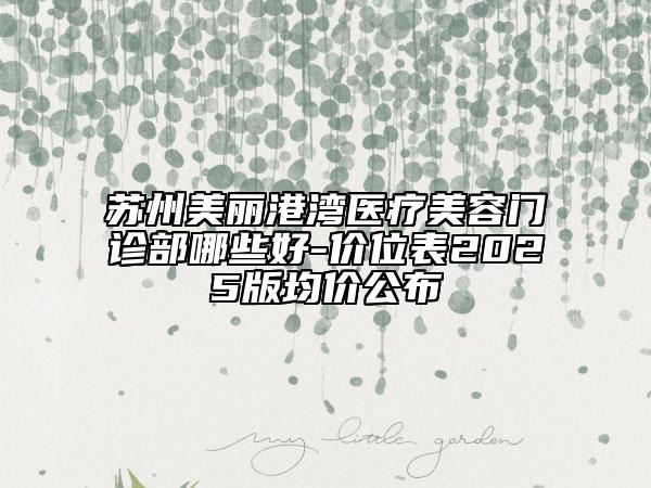 苏州美丽港湾医疗美容门诊部哪些好-价位表2025版均价公布