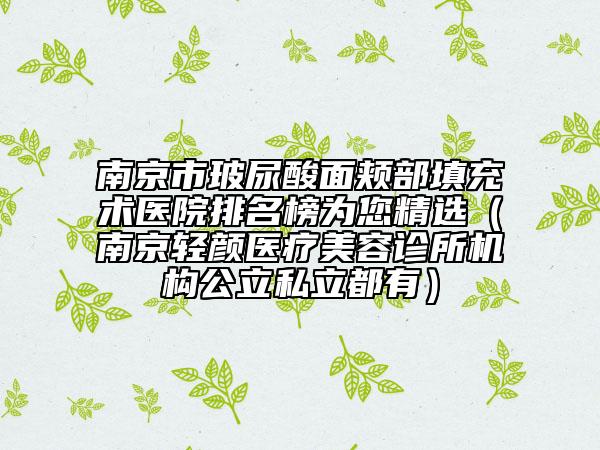 南京市玻尿酸面颊部填充术医院排名榜为您精选（南京轻颜医疗美容诊所机构公立私立都有）