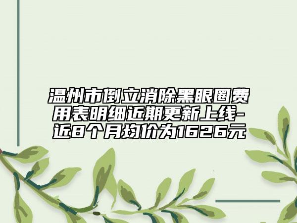 温州市倒立消除黑眼圈费用表明细近期更新上线-近8个月均价为1626元