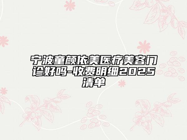 宁波童颜依美医疗美容门诊好吗-收费明细2025清单