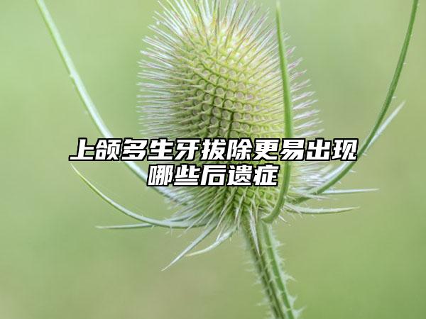 上颌多生牙拔除更易出现哪些后遗症