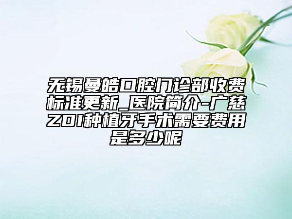 无锡曼皓口腔门诊部收费标准更新_医院简介-广慈ZDI种植牙手术需要费用是多少呢