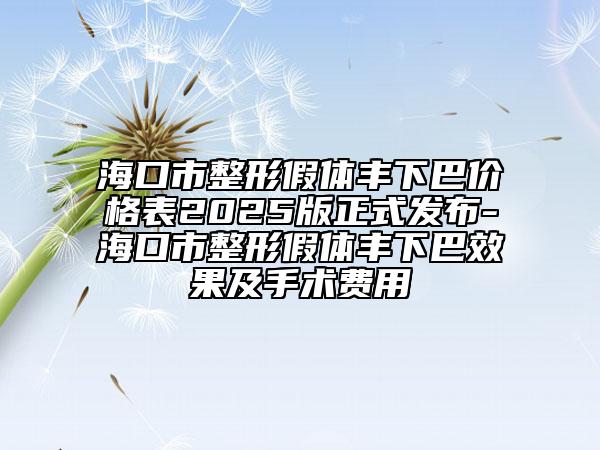 海口市整形假体丰下巴价格表2025版正式发布-海口市整形假体丰下巴效果及手术费用