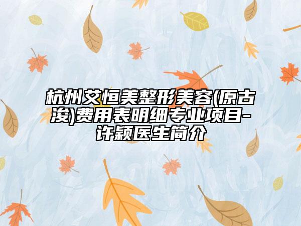 杭州艾恒美整形美容(原古浚)费用表明细专业项目-许颖医生简介