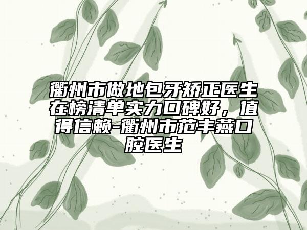 衢州市做地包牙矫正医生在榜清单实力口碑好，值得信赖-衢州市范丰燕口腔医生
