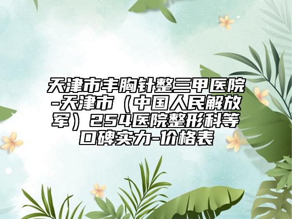 天津市丰胸针整三甲医院-天津市（中国人民解放军）254医院整形科等口碑实力-价格表